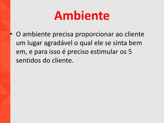Ambiente
• O ambiente precisa proporcionar ao cliente
um lugar agradável o qual ele se sinta bem
em, e para isso é preciso estimular os 5
sentidos do cliente.
 