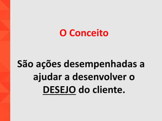 O Conceito
São ações desempenhadas a
ajudar a desenvolver o
DESEJO do cliente.
 