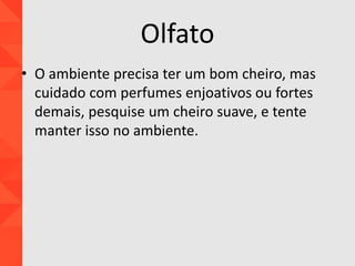 Olfato
• O ambiente precisa ter um bom cheiro, mas
cuidado com perfumes enjoativos ou fortes
demais, pesquise um cheiro suave, e tente
manter isso no ambiente.
 