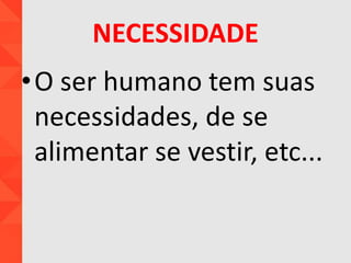 NECESSIDADE
•O ser humano tem suas
necessidades, de se
alimentar se vestir, etc...
 