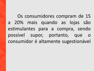 Os consumidores compram de 15
a 20% mais quando as lojas são
estimulantes para a compra, sendo
possível supor, portanto, que o
consumidor é altamente sugestionável
 
