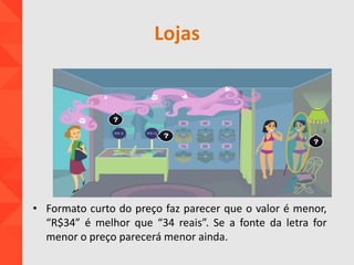 Lojas
• Formato curto do preço faz parecer que o valor é menor,
“R$34” é melhor que “34 reais”. Se a fonte da letra for
menor o preço parecerá menor ainda.
 