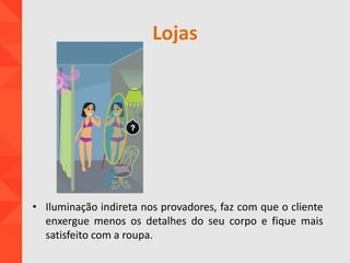 Lojas
• Iluminação indireta nos provadores, faz com que o cliente
enxergue menos os detalhes do seu corpo e fique mais
satisfeito com a roupa.
 