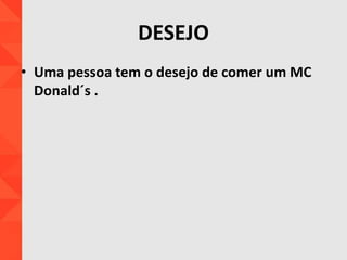 DESEJO
• Uma pessoa tem o desejo de comer um MC
Donald´s .
 