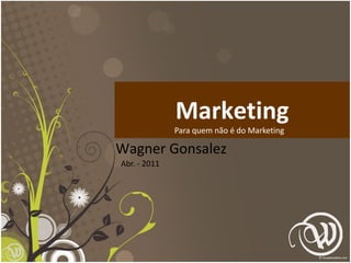 Marketing
              Para quem não é do Marketing

Wagner Gonsalez
Abr. - 2011




                                             1
 