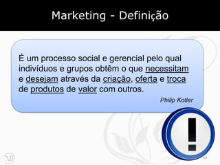 Marketing - Definição


É um processo social e gerencial pelo qual
indivíduos e grupos obtêm o que necessitam
e desejam através da criação, oferta e troca
de produtos de valor com outros.
                                    Philip Kotler




                                                    10
 