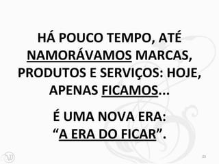 HÁ POUCO TEMPO, ATÉ
 NAMORÁVAMOS MARCAS,
PRODUTOS E SERVIÇOS: HOJE,
    APENAS FICAMOS...
    É UMA NOVA ERA:
    “A ERA DO FICAR”.
                             23
 
