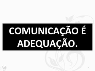 COMUNICAÇÃO É
 ADEQUAÇÃO.

                33
 