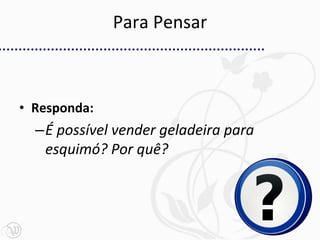 Para Pensar



• Responda:
  –É possível vender geladeira para
   esquimó? Por quê?
 
