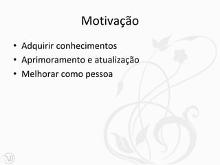 Motivação
• Adquirir conhecimentos
• Aprimoramento e atualização
• Melhorar como pessoa
 