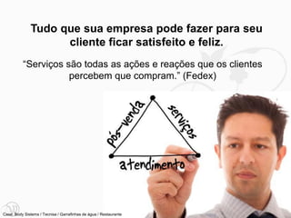 Tudo que sua empresa pode fazer para seu
                    cliente ficar satisfeito e feliz.
          “Serviços são todas as ações e reações que os clientes
                     percebem que compram.” (Fedex)




                                                                   50
Case: Body Sistems / Tecnisa / Garrafinhas de água / Restaurante
 