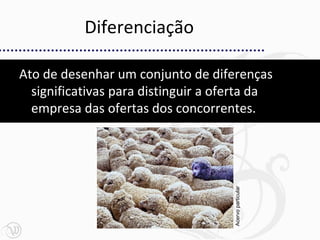 Diferenciação

Ato de desenhar um conjunto de diferenças
  significativas para distinguir a oferta da
  empresa das ofertas dos concorrentes.




                                     Acervo particular
 