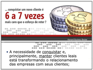 Você
         sabia...
• A necessidade de conquistar e,
  principalmente, manter clientes leais
  está transformando o relacionamento
  das empresas com seus clientes;
 