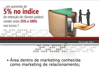 • Área dentro de marketing conhecida
  como marketing de relacionamento;
 