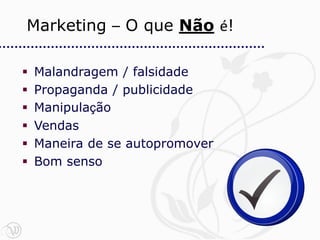 Marketing – O que Não é!

   Malandragem / falsidade
   Propaganda / publicidade
   Manipulação
   Vendas
   Maneira de se autopromover
   Bom senso
 