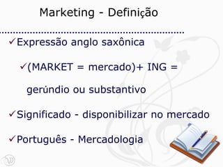 Marketing - Definição

Expressão anglo saxônica

  (MARKET = mercado)+ ING =

   gerúndio ou substantivo

Significado - disponibilizar no mercado

Português - Mercadologia
 