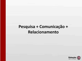 Pesquisa + Comunicação +
    Relacionamento
 