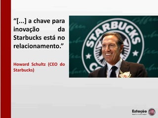 “[...] a chave para
inovação         da
Starbucks está no
relacionamento.”

Howard Schultz (CEO do
Starbucks)
 