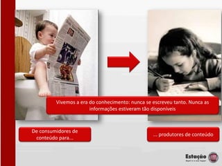 Vivemos a era do conhecimento: nunca se escreveu tanto. Nunca as
                       informações estiveram tão disponíveis



De consumidores de
                                                 ... produtores de conteúdo
 conteúdo para...
 