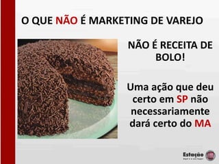 O QUE NÃO É MARKETING DE VAREJO

                  NÃO É RECEITA DE
                       BOLO!

                 Uma ação que deu
                  certo em SP não
                  necessariamente
                 dará certo do MA
 