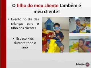 O filho do meu cliente também é
             meu cliente!
• Evento no dia das
  crianças para o
  filho dos clientes

   • Espaço Kids
    durante todo o
         ano
 