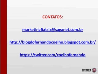 CONTATOS:

      marketingfiatslz@saganet.com.br

http://blogdofernandocoelho.blogspot.com.br/

     https://twitter.com/coelhofernando
 