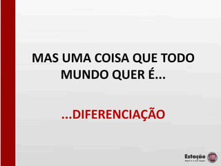 MAS UMA COISA QUE TODO
    MUNDO QUER É...

   ...DIFERENCIAÇÃO
 