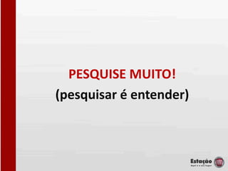PESQUISE MUITO!
(pesquisar é entender)
 