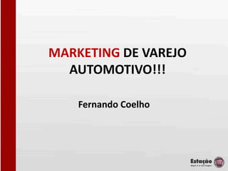 MARKETING DE VAREJO
  AUTOMOTIVO!!!

    Fernando Coelho
 