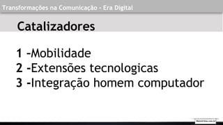 Transformações na Comunicação - Era Digital
1 –Mobilidade
2 -Extensões tecnologicas
3 -Integração homem computador
Catalizadores
Walmirlima.com.br
 