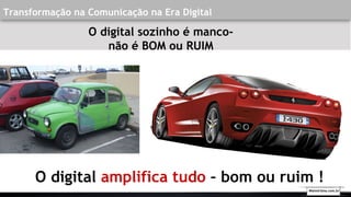Transformação na Comunicação na Era Digital
O digital sozinho é manco-
não é BOM ou RUIM
O digital amplifica tudo – bom ou ruim !
Walmirlima.com.br
 
