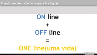 Transformações na Comunicação - Era Digital
ON line
+
OFF line
=
ONE line(uma vida) Walmirlima.com.br
 