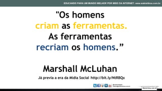"Os homens
criam as ferramentas.
As ferramentas
recriam os homens.”
Marshall McLuhan
Já previa a era da Mídia Social http://bit.ly/NtRBQx
Walmirlima.com.br
 
