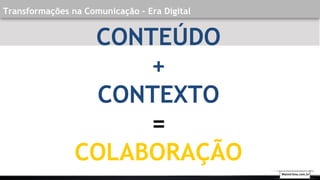 Transformações na Comunicação - Era Digital
CONTEÚDO
+
CONTEXTO
=
COLABORAÇÃO
Walmirlima.com.br
 