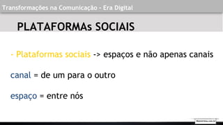 Transformações na Comunicação - Era Digital
- Plataformas sociais -> espaços e não apenas canais
canal = de um para o outro
espaço = entre nós
PLATAFORMAs SOCIAIS
Walmirlima.com.br
 
