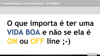 Transformações na Comunicação - Era Digital
O que importa é ter uma
VIDA BOA e não se ela é
ON ou OFF line ;-)
Walmirlima.com.br
 