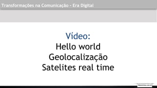 Transformações na Comunicação - Era Digital
Walmirlima.com.br
Vídeo:
Hello world
Geolocalização
Satelites real time
 
