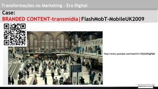Transformações no Marketing - Era Digital
Case:
BRANDED CONTENT-transmídia|FlashMobT-MobileUK2009
http://www.youtube.com/watch?v=VQ3d3KigPQM
Walmirlima.com.br V8
 