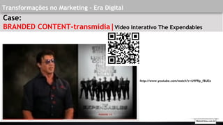 Transformações no Marketing - Era Digital
Case:
BRANDED CONTENT-transmídia|Video Interativo The Expendables
http://www.youtube.com/watch?v=U9PRp_f8UEo
Walmirlima.com.br
 