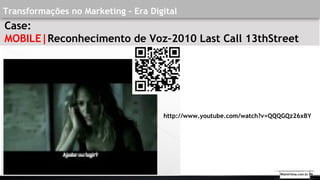 Transformações no Marketing - Era Digital
Case:
MOBILE|Reconhecimento de Voz–2010 Last Call 13thStreet
http://www.youtube.com/watch?v=QQQGQz26xBY
Walmirlima.com.br V9
 