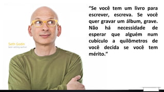 “Se você tem um livro para
escrever, escreva. Se você
quer gravar um álbum, grave.
Não há necessidade de
esperar que alguém num
cubículo a quilômetros de
você decida se você tem
mérito.”
 