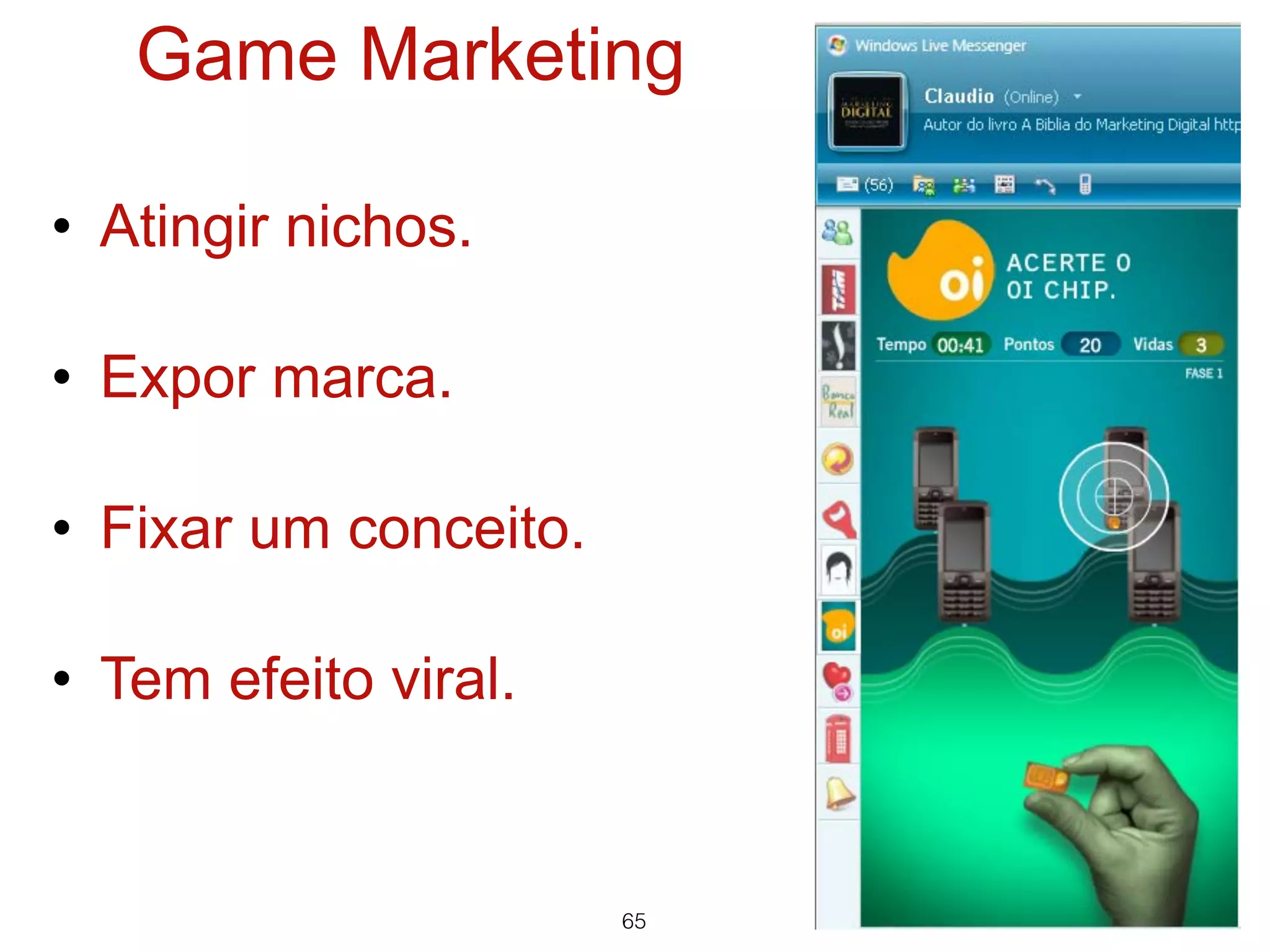 Game Marketing

• Atingir nichos.

• Expor marca.

• Fixar um conceito.

• Tem efeito viral.


                       65
 