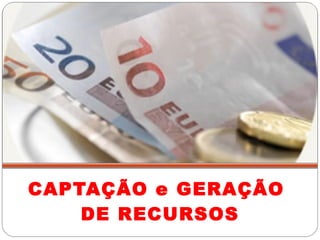 CAPTAÇÃO e GERAÇÃO  DE RECURSOS 