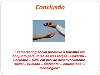 Conclusão “  O marketing social promove o trabalho em conjunto para união de três forças : Governo – Socidade – ONG em prol ao desenvolvimento  social – humano – ambiental – educacional – tecnológico” 