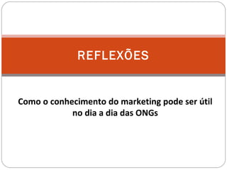 REFLEXÕES Como o conhecimento do marketing pode ser útil no dia a dia das ONGs 