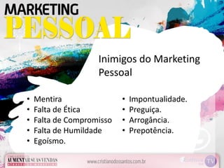 • Mentira
• Falta de Ética
• Falta de Compromisso
• Falta de Humildade
• Egoísmo.
• Impontualidade.
• Preguiça.
• Arrogância.
• Prepotência.
Inimigos do Marketing
Pessoal
 