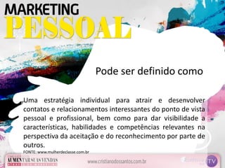 Uma estratégia individual para atrair e desenvolver
contatos e relacionamentos interessantes do ponto de vista
pessoal e profissional, bem como para dar visibilidade a
características, habilidades e competências relevantes na
perspectiva da aceitação e do reconhecimento por parte de
outros.
FONTE: www.mulherdeclasse.com.br
Pode ser definido como
 