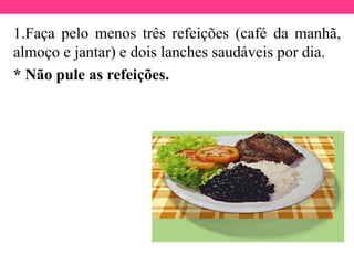 1.Faça pelo menos três refeições (café da manhã,
almoço e jantar) e dois lanches saudáveis por dia.
* Não pule as refeições.
 