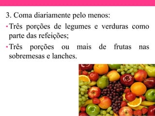 3. Coma diariamente pelo menos:
•Três porções de legumes e verduras como
parte das refeições;
•Três porções ou mais de frutas nas
sobremesas e lanches.
 