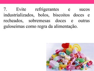 7. Evite refrigerantes e sucos
industrializados, bolos, biscoitos doces e
recheados, sobremesas doces e outras
guloseimas como regra da alimentação.
 